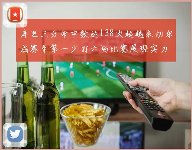 库里三分命中数达138次超越米切尔成赛季第一少打六场比赛展现实力