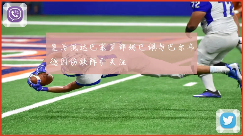 皇马抵达巴塞罗那姆巴佩与巴尔韦德因伤缺阵引关注