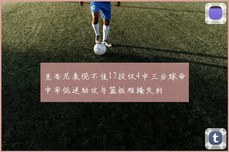 克洛尼表现不佳17投仅4中三分球命中率低迷助攻与篮板难掩失利