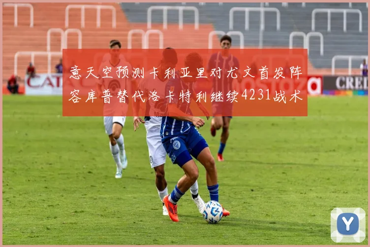 意天空预测卡利亚里对尤文首发阵容库普替代洛卡特利继续4231战术