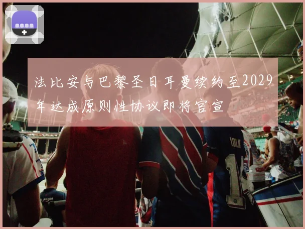 法比安与巴黎圣日耳曼续约至2029年达成原则性协议即将官宣