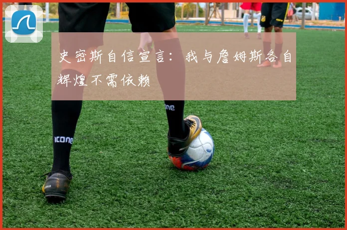 史密斯自信宣言：我与詹姆斯各自辉煌不需依赖