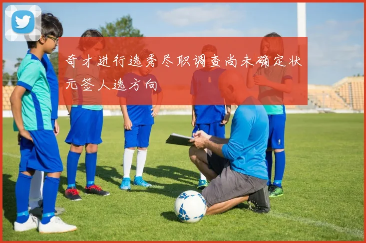 奇才进行选秀尽职调查尚未确定状元签人选方向