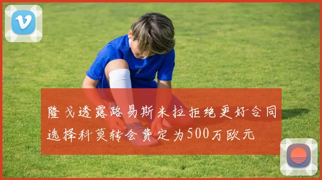 隆戈透露路易斯米拉拒绝更好合同选择科莫转会费定为500万欧元