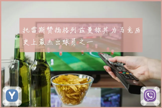 托雷斯赞扬格列兹曼称其为马竞历史上最杰出球员之一