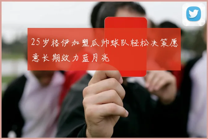 25岁格伊加盟瓜帅球队轻松决策愿意长期效力蓝月亮
