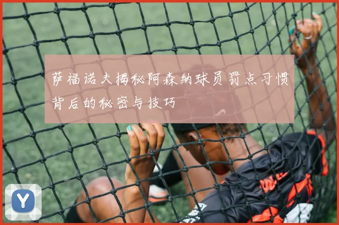 萨福诺夫揭秘阿森纳球员罚点习惯背后的秘密与技巧