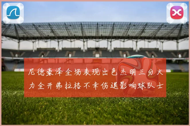 尼德豪泽全场表现出色杰明三分火力全开弗拉格不幸伤退影响球队士气