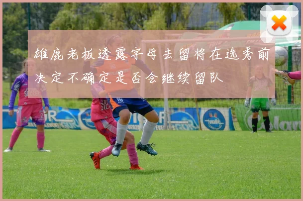 雄鹿老板透露字母去留将在选秀前决定不确定是否会继续留队
