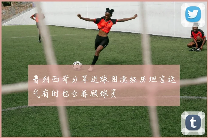 普利西奇分享进球困境经历坦言运气有时也会眷顾球员