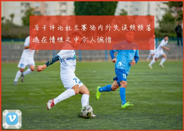 马卡评论杜兰赛场内外失误频频落选在情理之中令人惋惜