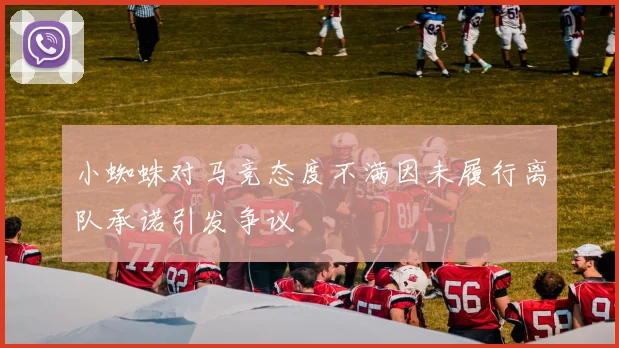 小蜘蛛对马竞态度不满因未履行离队承诺引发争议