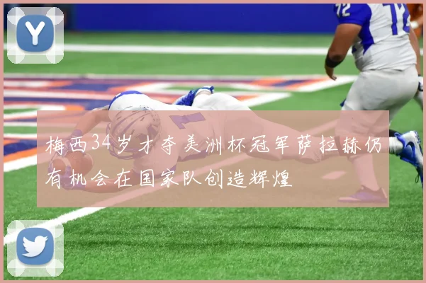 梅西34岁才夺美洲杯冠军萨拉赫仍有机会在国家队创造辉煌