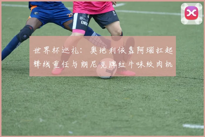 世界杯巡礼：奥地利依靠阿瑙扛起锋线重任与朗尼克牌红牛味绞肉机的故事