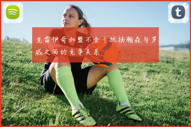 克雷伊奇加盟不会干扰杨瀚森与罗威之间的竞争关系