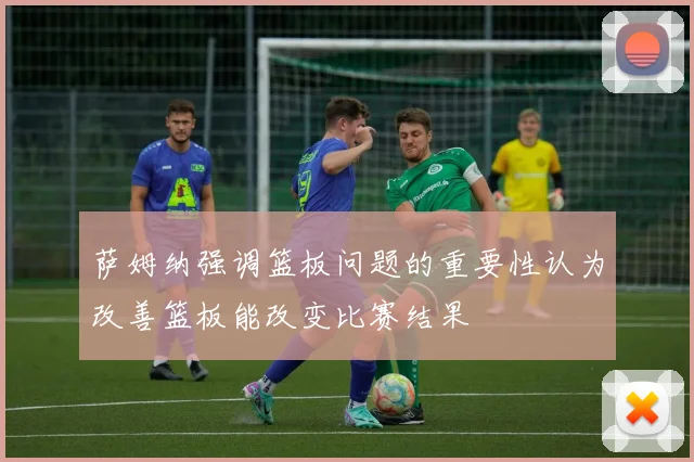 萨姆纳强调篮板问题的重要性认为改善篮板能改变比赛结果