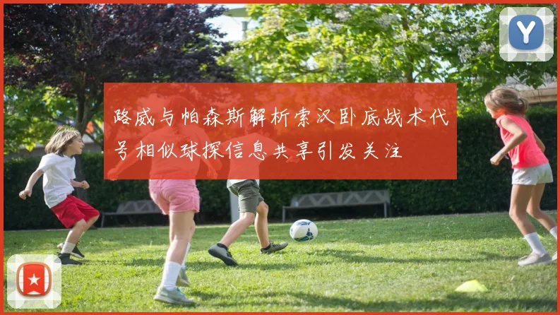 路威与帕森斯解析索汉卧底战术代号相似球探信息共享引发关注