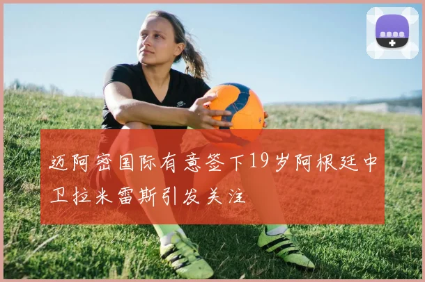 迈阿密国际有意签下19岁阿根廷中卫拉米雷斯引发关注