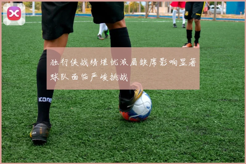 独行侠战绩堪忧浓眉缺席影响显著球队面临严峻挑战