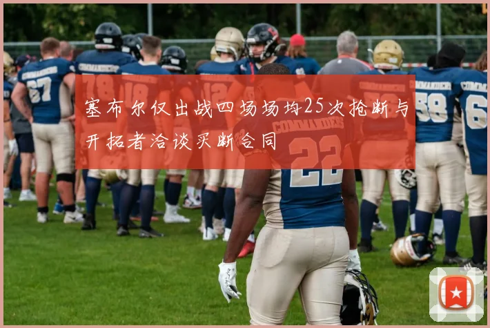 塞布尔仅出战四场场均25次抢断与开拓者洽谈买断合同
