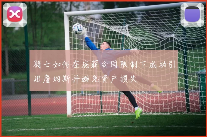 骑士如何在底薪合同限制下成功引进詹姆斯并避免资产损失