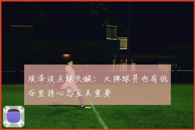 埃泽谈点球失误：大牌球员也有低谷坚持心态至关重要