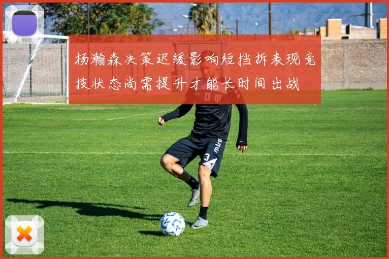 杨瀚森决策迟缓影响短挡拆表现竞技状态尚需提升才能长时间出战