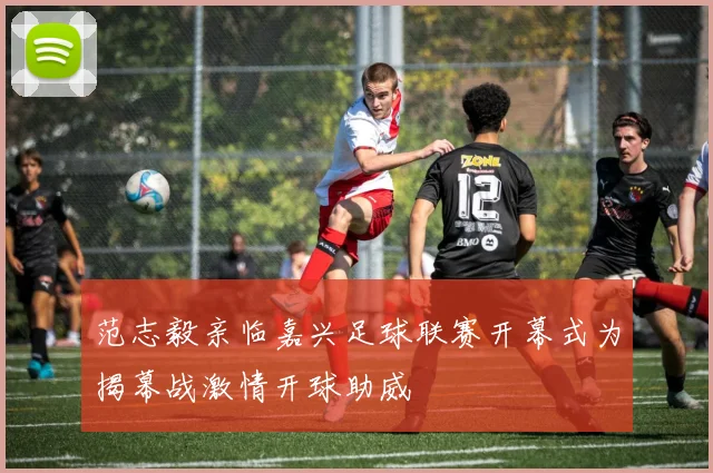 范志毅亲临嘉兴足球联赛开幕式为揭幕战激情开球助威