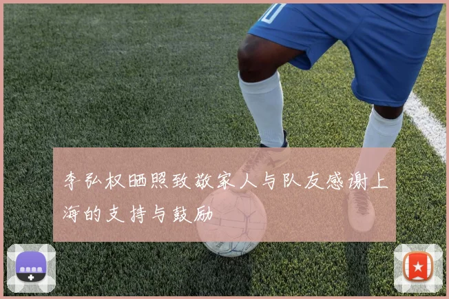 李弘权晒照致敬家人与队友感谢上海的支持与鼓励