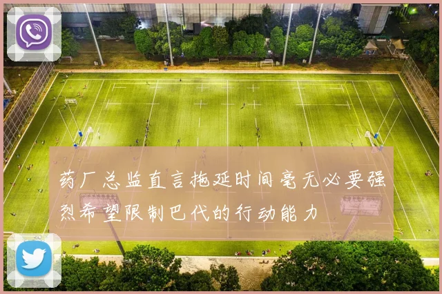 药厂总监直言拖延时间毫无必要强烈希望限制巴代的行动能力