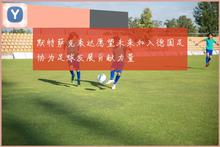 默特萨克表达愿望未来加入德国足协为足球发展贡献力量