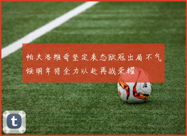 帕夫洛维奇坚定表态欧冠出局不气馁明年将全力以赴再战荣耀